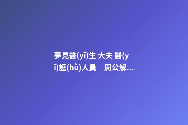 夢見醫(yī)生 大夫 醫(yī)護(hù)人員　周公解夢之夢到醫(yī)生 大夫 醫(yī)護(hù)人員